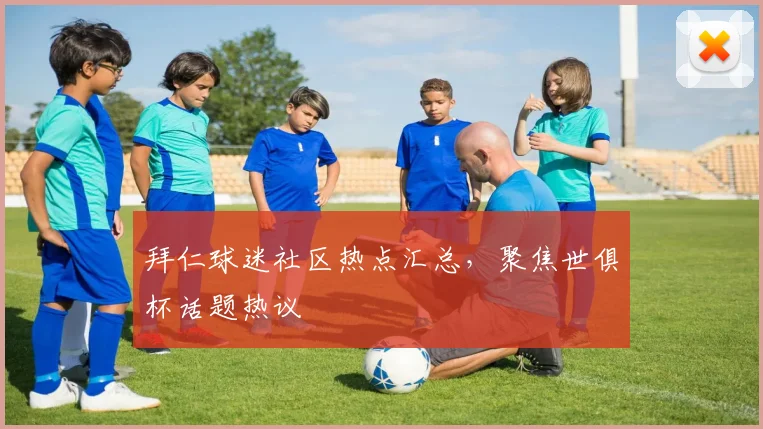 拜仁球迷社区热点汇总，聚焦世俱杯话题热议