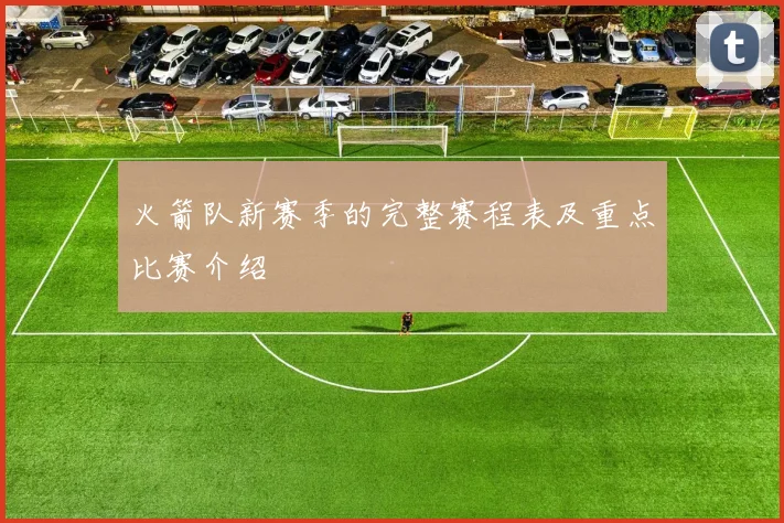 火箭队新赛季的完整赛程表及重点比赛介绍
