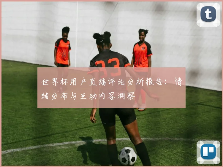世界杯用户直播评论分析报告：情绪分布与互动内容洞察