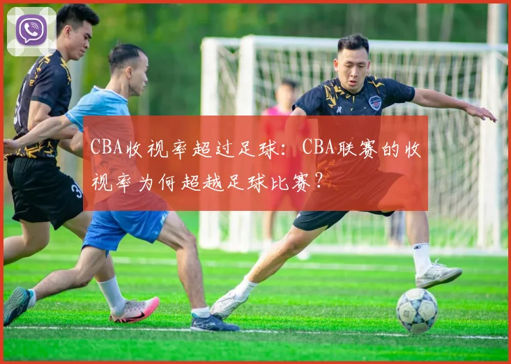 CBA收视率超过足球:CBA联赛的收视率为何超越足球比赛?
