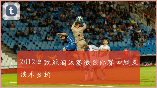 2012年欧冠淘汰赛激烈比赛回顾及技术分析