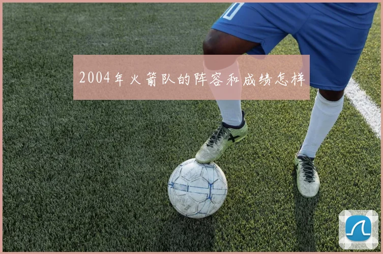 2004年火箭队的阵容和成绩怎样