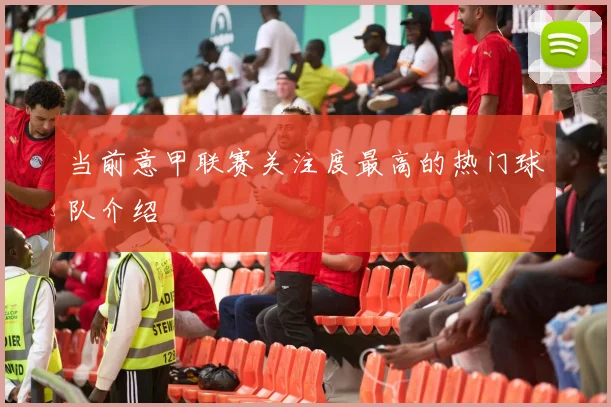 当前意甲联赛关注度最高的热门球队介绍