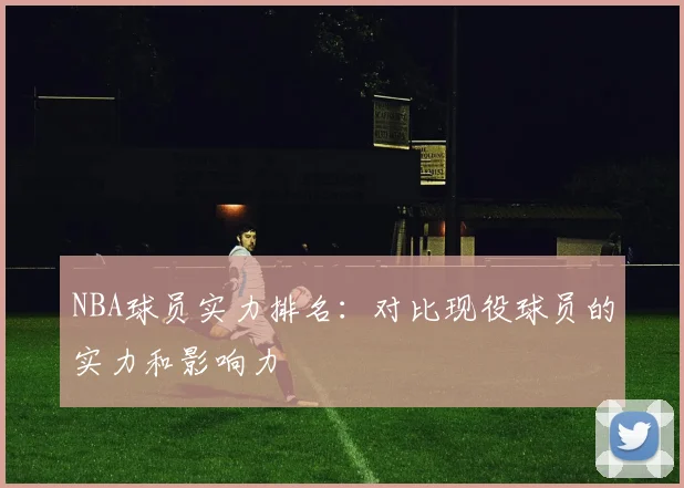 NBA球员实力排名:对比现役球员的实力和影响力