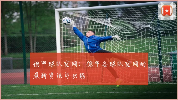 德甲球队官网：德甲各球队官网的最新资讯与功能