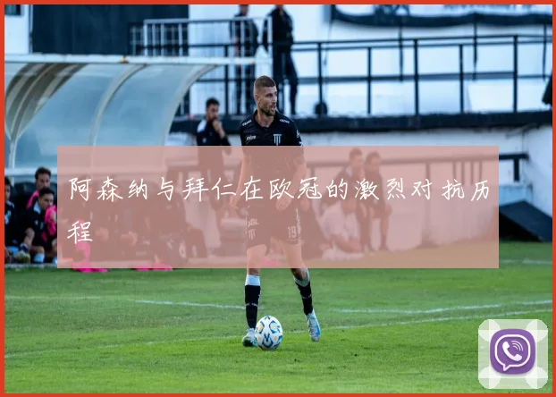 阿森纳与拜仁在欧冠的激烈对抗历程