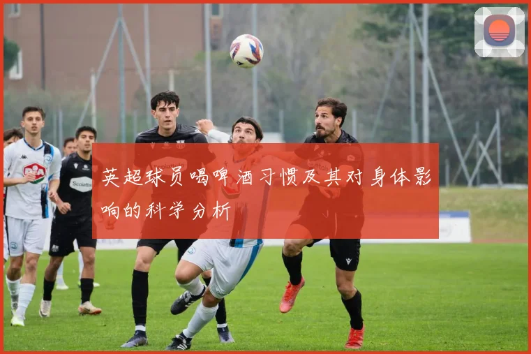 英超球员喝啤酒习惯及其对身体影响的科学分析
