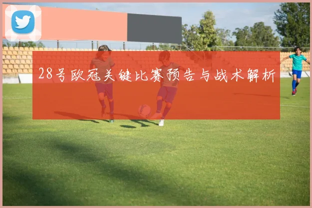 28号欧冠关键比赛预告与战术解析