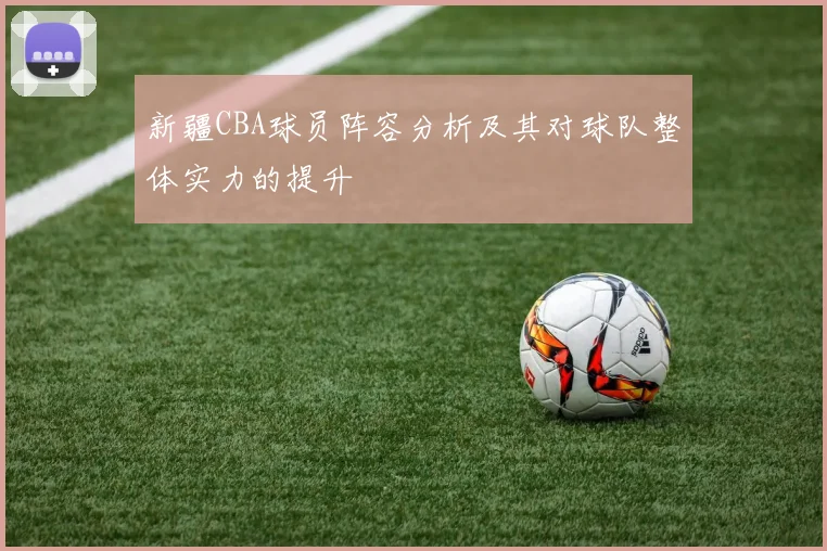 新疆CBA球员阵容分析及其对球队整体实力的提升