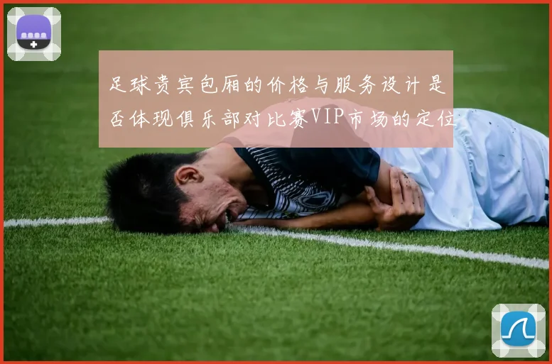 足球贵宾包厢的价格与服务设计是否体现俱乐部对比赛VIP市场的定位