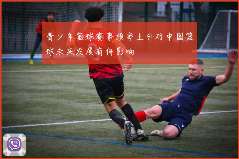 青少年篮球赛事频率上升对中国篮球未来发展有何影响