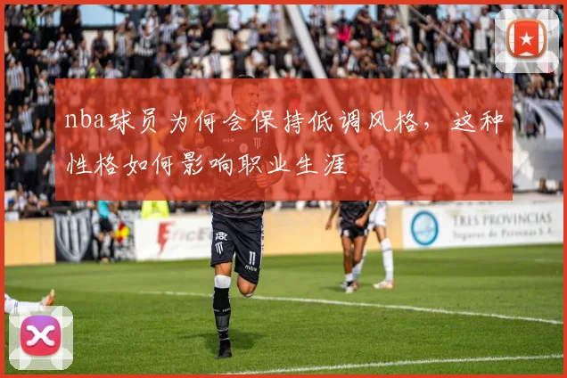 nba球员为何会保持低调风格，这种性格如何影响职业生涯